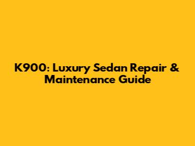 K900: Luxury Sedan Repair & Maintenance Guide