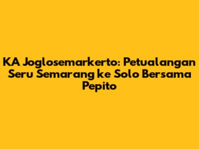 KA Joglosemarkerto: Petualangan Seru Semarang ke Solo Bersama Pepito