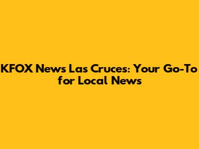KFOX News Las Cruces: Your Go-To for Local News