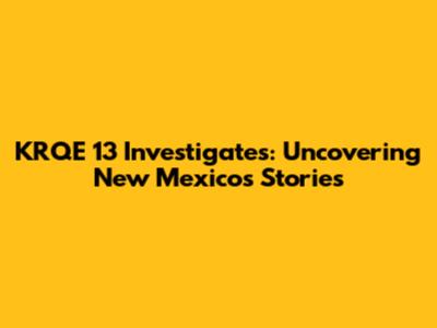 KRQE 13 Investigates: Uncovering New Mexico's Stories