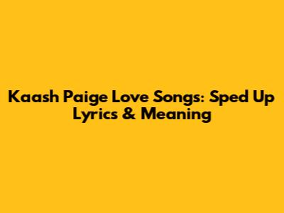 Kaash Paige Love Songs: Sped Up Lyrics & Meaning