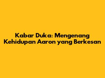 Kabar Duka: Mengenang Kehidupan Aaron yang Berkesan