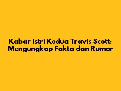 Kabar Istri Kedua Travis Scott: Mengungkap Fakta dan Rumor