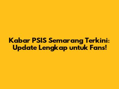 Kabar PSIS Semarang Terkini: Update Lengkap untuk Fans!