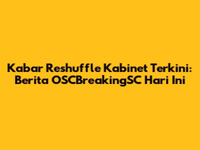 Kabar Reshuffle Kabinet Terkini: Berita OSCBreakingSC Hari Ini