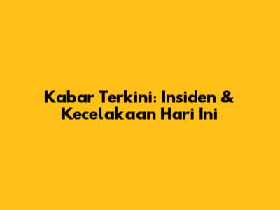 Kabar Terkini: Insiden & Kecelakaan Hari Ini