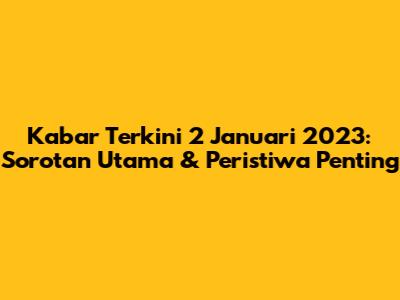 Kabar Terkini 2 Januari 2023: Sorotan Utama & Peristiwa Penting