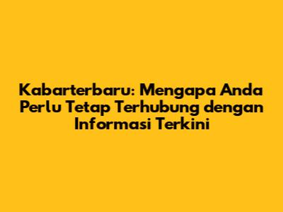Kabarterbaru: Mengapa Anda Perlu Tetap Terhubung dengan Informasi Terkini