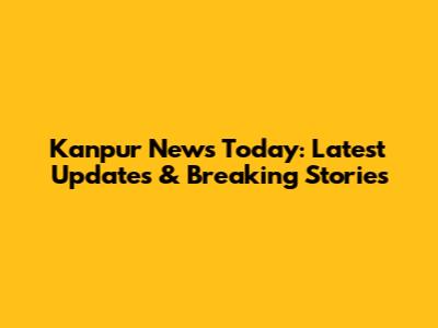 Kanpur News Today: Latest Updates & Breaking Stories