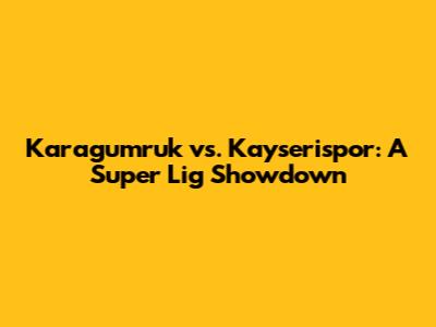 Karagumruk vs. Kayserispor: A Super Lig Showdown