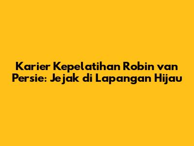 Karier Kepelatihan Robin van Persie: Jejak di Lapangan Hijau