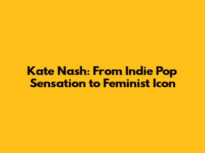 Kate Nash: From Indie Pop Sensation to Feminist Icon
