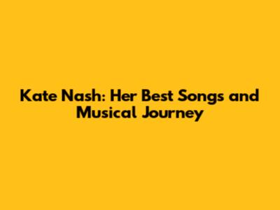 Kate Nash: Her Best Songs and Musical Journey