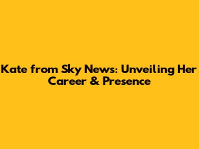 Kate from Sky News: Unveiling Her Career & Presence