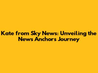 Kate from Sky News: Unveiling the News Anchor's Journey