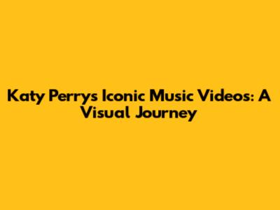 Katy Perry's Iconic Music Videos: A Visual Journey