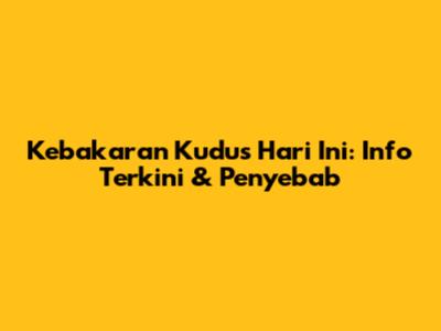 Kebakaran Kudus Hari Ini: Info Terkini & Penyebab
