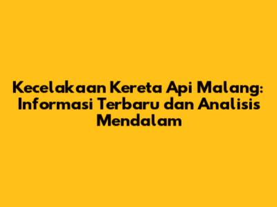 Kecelakaan Kereta Api Malang: Informasi Terbaru dan Analisis Mendalam