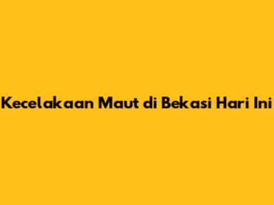 Kecelakaan Maut di Bekasi Hari Ini