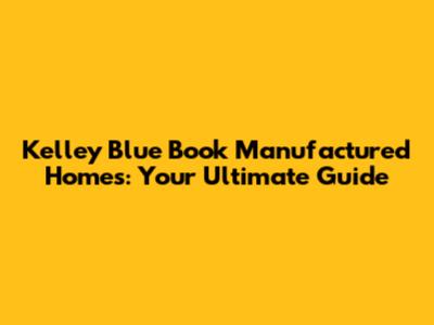 Kelley Blue Book Manufactured Homes: Your Ultimate Guide