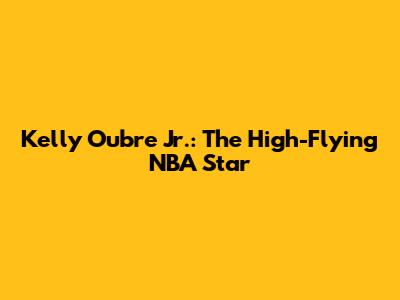 Kelly Oubre Jr.: The High-Flying NBA Star