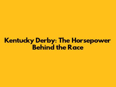 Kentucky Derby: The Horsepower Behind the Race