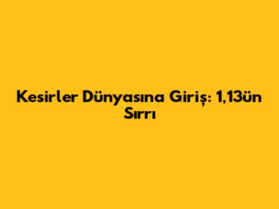 Kesirler Dünyasına Giriş: 1,13'ün Sırrı