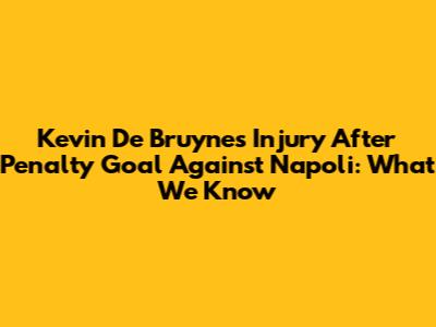 Kevin De Bruyne's Injury After Penalty Goal Against Napoli: What We Know