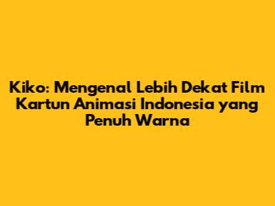 Kiko: Mengenal Lebih Dekat Film Kartun Animasi Indonesia yang Penuh Warna