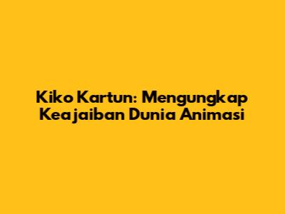 Kiko Kartun: Mengungkap Keajaiban Dunia Animasi