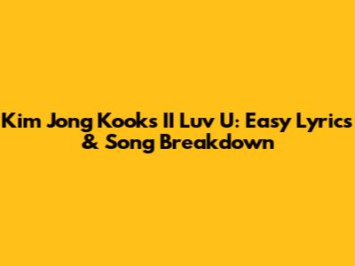 Kim Jong Kook's 'II Luv U': Easy Lyrics & Song Breakdown