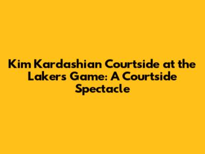 Kim Kardashian Courtside at the Lakers Game: A Courtside Spectacle
