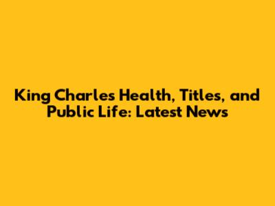 King Charles' Health, Titles, and Public Life: Latest News