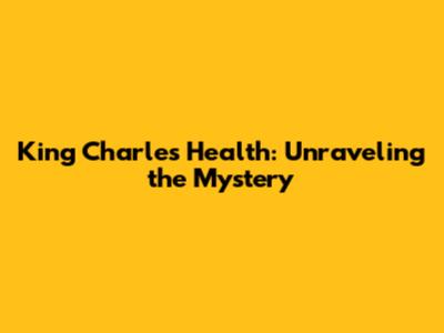 King Charles' Health: Unraveling the Mystery