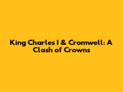 King Charles I & Cromwell: A Clash of Crowns