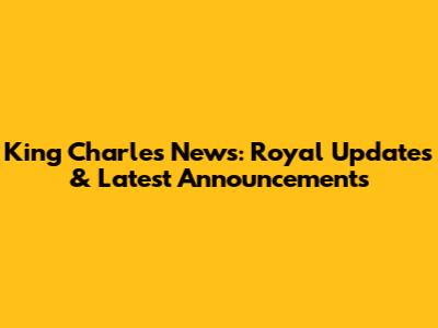 King Charles News: Royal Updates & Latest Announcements