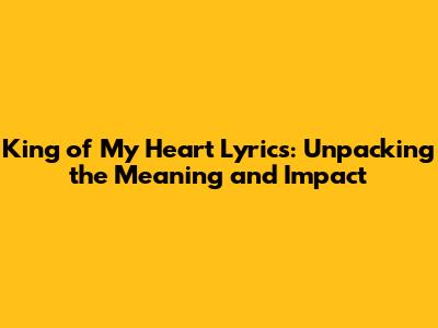 King of My Heart Lyrics: Unpacking the Meaning and Impact