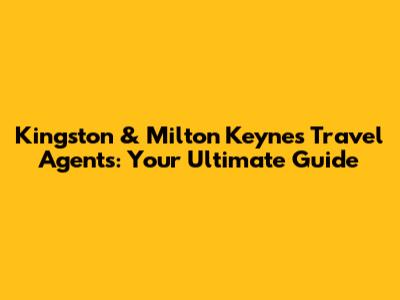 Kingston & Milton Keynes Travel Agents: Your Ultimate Guide