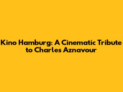 Kino Hamburg: A Cinematic Tribute to Charles Aznavour