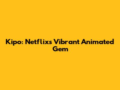 Kipo: Netflix's Vibrant Animated Gem