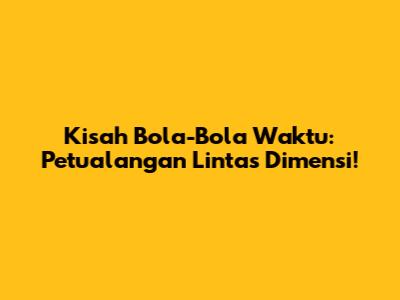 Kisah Bola-Bola Waktu: Petualangan Lintas Dimensi!