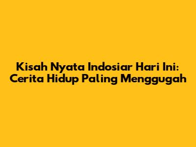 Kisah Nyata Indosiar Hari Ini: Cerita Hidup Paling Menggugah