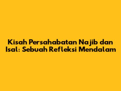 Kisah Persahabatan Najib dan Isal: Sebuah Refleksi Mendalam