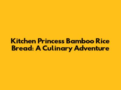 Kitchen Princess Bamboo Rice Bread: A Culinary Adventure