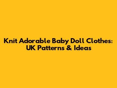 Knit Adorable Baby Doll Clothes: UK Patterns & Ideas