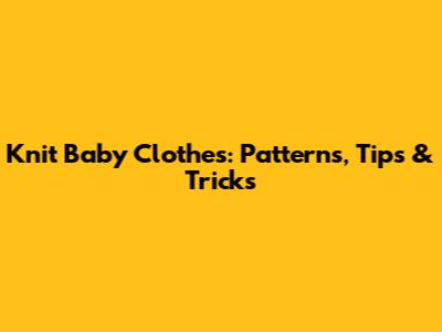 Knit Baby Clothes: Patterns, Tips & Tricks
