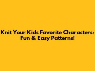 Knit Your Kids' Favorite Characters: Fun & Easy Patterns!