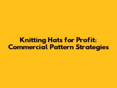 Knitting Hats for Profit: Commercial Pattern Strategies