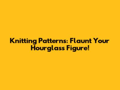 Knitting Patterns: Flaunt Your Hourglass Figure!