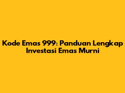 Kode Emas 999: Panduan Lengkap Investasi Emas Murni